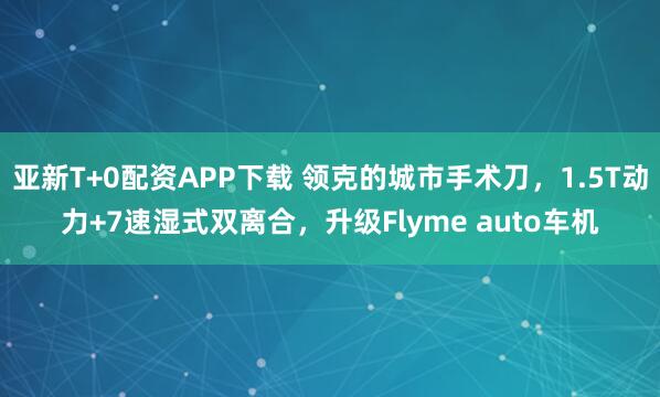 亚新T+0配资APP下载 领克的城市手术刀，1.5T动力+7速湿式双离合，升级Flyme auto车机
