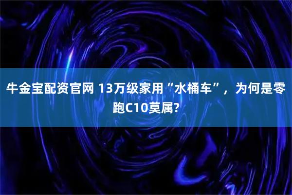 牛金宝配资官网 13万级家用“水桶车”，为何是零跑C10莫属?