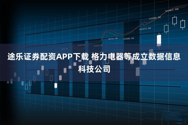 途乐证券配资APP下载 格力电器等成立数据信息科技公司