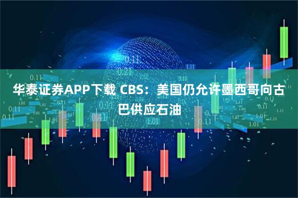 华泰证券APP下载 CBS：美国仍允许墨西哥向古巴供应石油